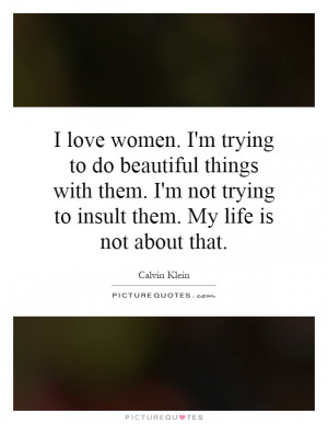 love women. I'm trying to do beautiful things with them. I'm not ...