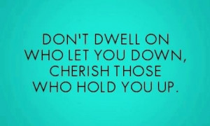 Cherish those who hold you up.