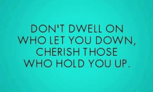 Cherish those who hold you up.