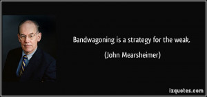 Bandwagoning is a strategy for the weak. - John Mearsheimer
