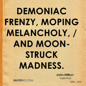 Demoniac frenzy, moping melancholy, / And moon-struck madness.