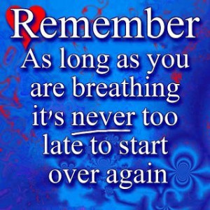... as long as you are breathing it's never too late to start over again