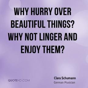 Clara Schumann - Why hurry over beautiful things? Why not linger and ...