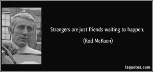 Strangers are just friends waiting to happen. - Rod McKuen