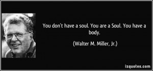You don't have a soul. You are a Soul. You have a body. - Walter M ...