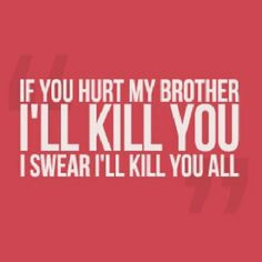 If anyone EVER hurts my brother, there will be me. Don't get me wrong ...