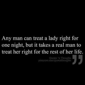 can treat a lady right for one night, but it takes a real man to treat ...