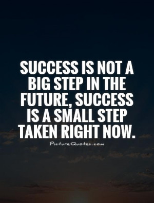 Success is not a big step in the future, success is a small step taken ...