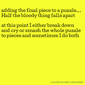 adding the final piece to a puzzle... Half the bloody thing falls ...