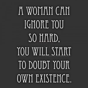 woman can ignore you so hard you will start to doubt your own ...