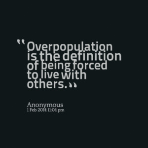 Overpopulation is the definition of being forced to live with others.