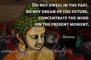 ... of the future, concentrate the mind on the present moment. ~ Buddha