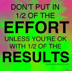 Don't put in 1/2 of the EFFORT, unless you're ok with 1/2 of the ...