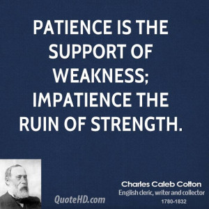 Patience is the support of weakness; impatience the ruin of strength.