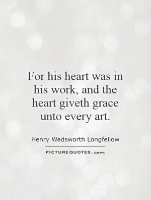 For his heart was in his work, and the heart giveth grace unto every ...