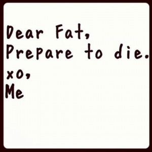 Fitness Motivation Quote – Dear Fat, Prepare to die. XO, Me