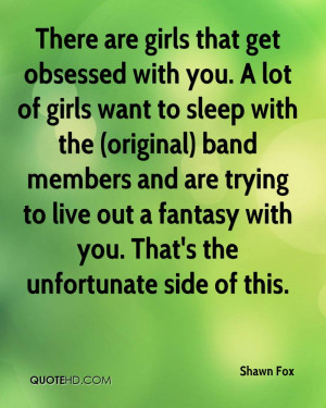 There are girls that get obsessed with you. A lot of girls want to ...