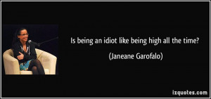Is being an idiot like being high all the time? - Janeane Garofalo