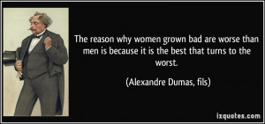 The reason why women grown bad are worse than men is because it is the ...