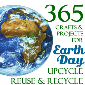 365 Earth Day Recycling, Upcycling, and Reuse Craft and Project Ideas.