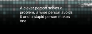 clever person solves a problem, a wise person avoids it and a stupid ...