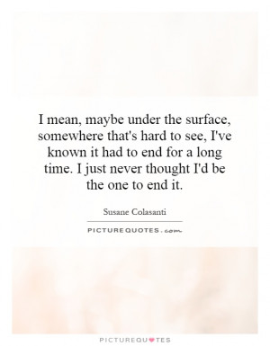 mean, maybe under the surface, somewhere that's hard to see, I've ...