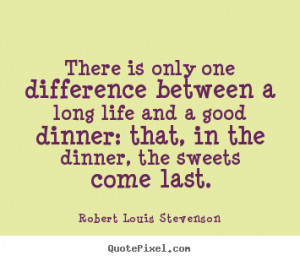 ... life and a good dinner: that, in the dinner, the sweets come last