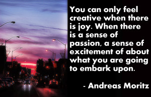 You can only feel creative when there is joy. When there is a sense ...