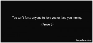 You can't force anyone to love you or lend you money. - Proverbs