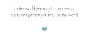... world you may be one person, but to one person you may be the world