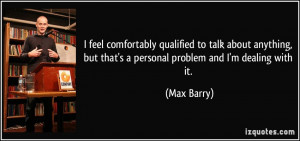 ... , but that's a personal problem and I'm dealing with it. - Max Barry