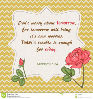 Quote from Bible. Don't worry about tomorrow.