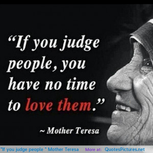 If you judge people…” Mother Teresa