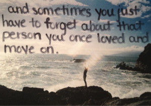 Sometimes you just have to forget about that person you once loved and ...