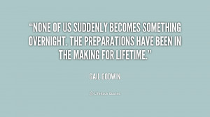 None of us suddenly becomes something overnight. The preparations have ...