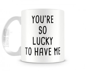 You're So Lucky To Have Me - 11oz Coffee Cup - Funny Valentines Day ...