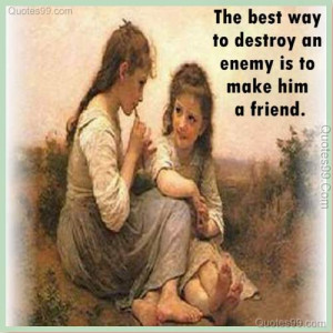 The best way to destroy an enemy is to make him a friend.