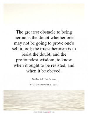 The greatest obstacle to being heroic is the doubt whether one may not ...