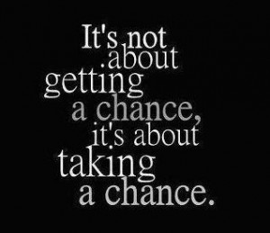 It's not about getting a chance, it's about taking a chance.