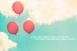 if you want to know where your heart is, look where your mind goes ...