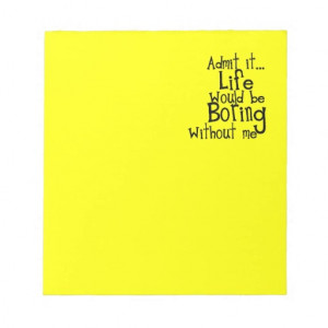 FUNNY SAYINGS ADMIT LIFE BORING WITHOUT ME COMMENT MEMO PAD
