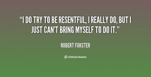 ... be resentful, I really do, but I just can't bring myself to do it