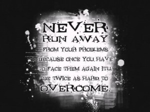 Never run away from your problems because once you have to face them ...