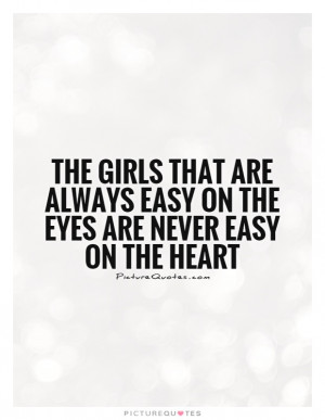 The girls that are always easy on the eyes are never easy on the heart ...