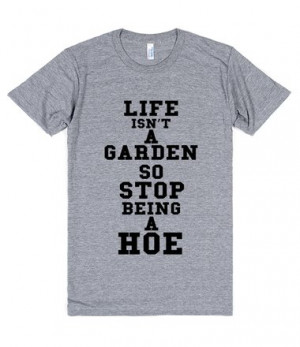 LIFE ISNT A GARDEN SO STOP BEING A HOE