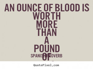 Spanish Proverb Quotes - An ounce of blood is worth more than a pound