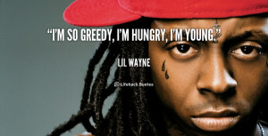 so greedy, I'm hungry, I'm young.”