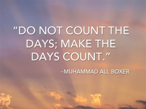 Do not count the days; make the days count.” -Muhammad Ali, Boxer