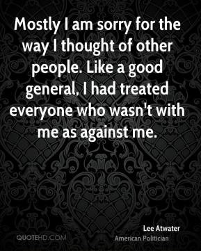 Lee Atwater - Mostly I am sorry for the way I thought of other people ...