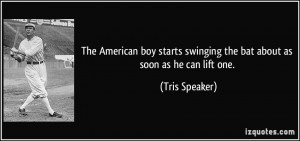 ... swinging the bat about as soon as he can lift one. - Tris Speaker